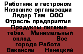 Работник в гастроном › Название организации ­ Лидер Тим, ООО › Отрасль предприятия ­ Продукты питания, табак › Минимальный оклад ­ 25 800 - Все города Работа » Вакансии   . Ненецкий АО,Нижняя Пеша с.